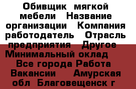 Обивщик. мягкой мебели › Название организации ­ Компания-работодатель › Отрасль предприятия ­ Другое › Минимальный оклад ­ 1 - Все города Работа » Вакансии   . Амурская обл.,Благовещенск г.